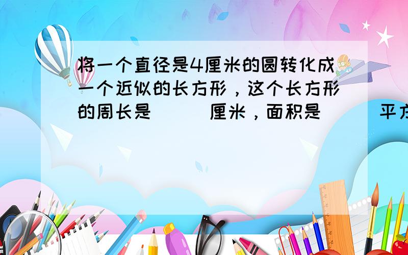 将一个直径是4厘米的圆转化成一个近似的长方形，这个长方形的周长是___厘米，面积是___平方厘米．