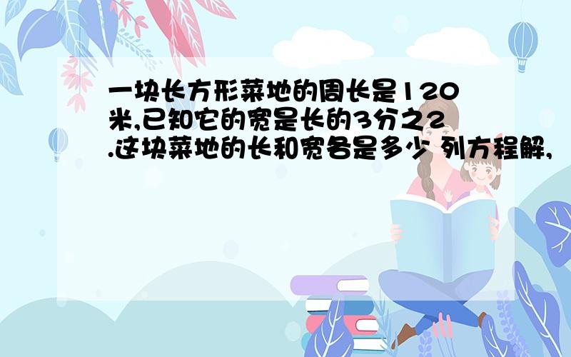 一块长方形菜地的周长是120米,已知它的宽是长的3分之2.这块菜地的长和宽各是多少 列方程解,