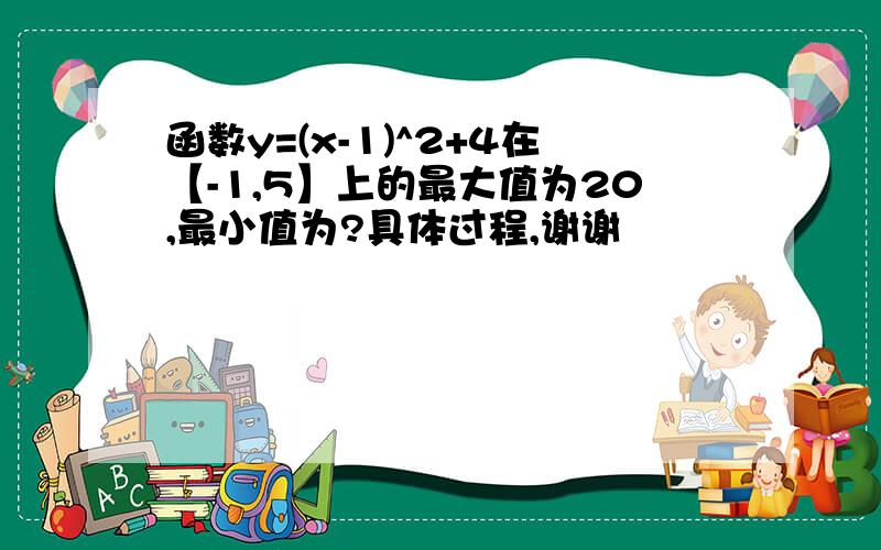 函数y=(x-1)^2+4在【-1,5】上的最大值为20,最小值为?具体过程,谢谢