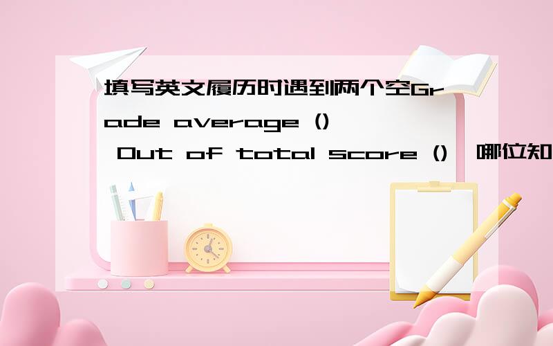 填写英文履历时遇到两个空Grade average () Out of total score (),哪位知道如何填写?