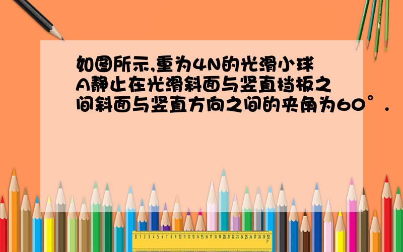 如图所示,重为4N的光滑小球A静止在光滑斜面与竖直挡板之间斜面与竖直方向之间的夹角为60°.