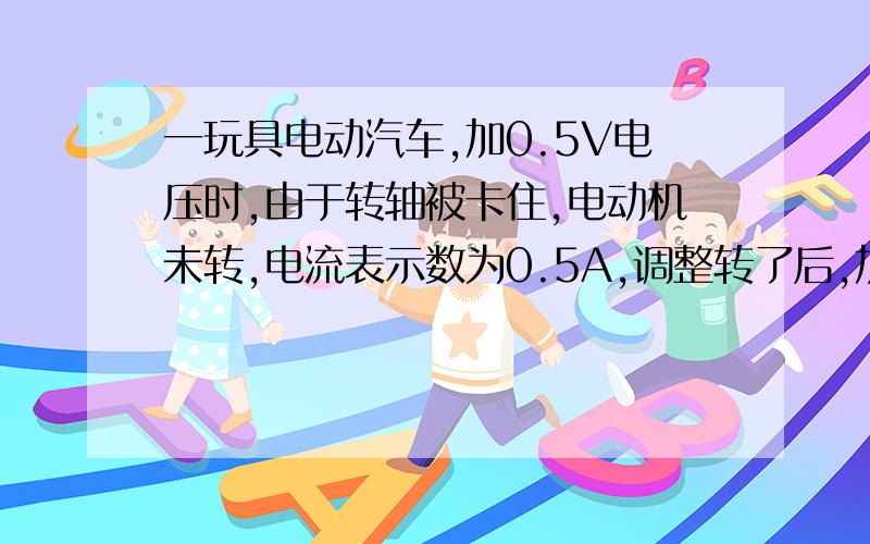 一玩具电动汽车,加0.5V电压时,由于转轴被卡住,电动机未转,电流表示数为0.5A,调整转了后,加3V电压,电动机工作,