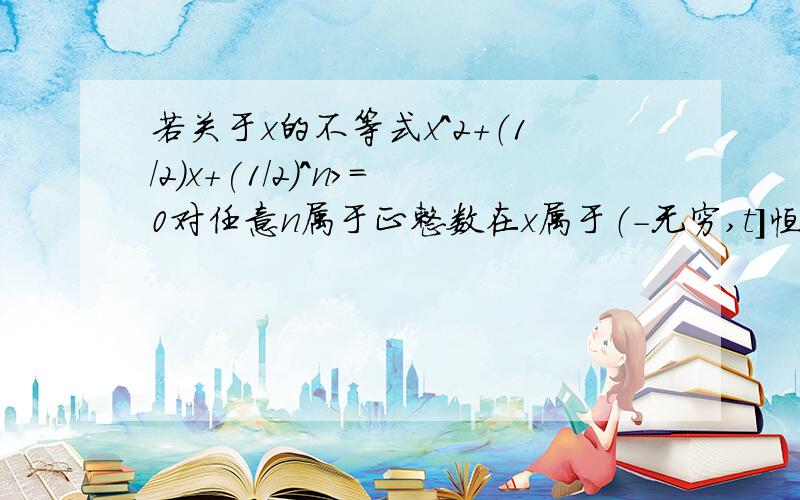 若关于x的不等式x^2+（1/2）x+(1/2)^n>=0对任意n属于正整数在x属于（-无穷,t]恒成立 求t的取值范围