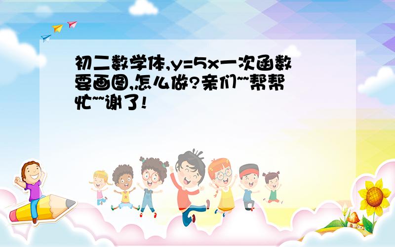 初二数学体,y=5x一次函数要画图,怎么做?亲们~~帮帮忙~~谢了!