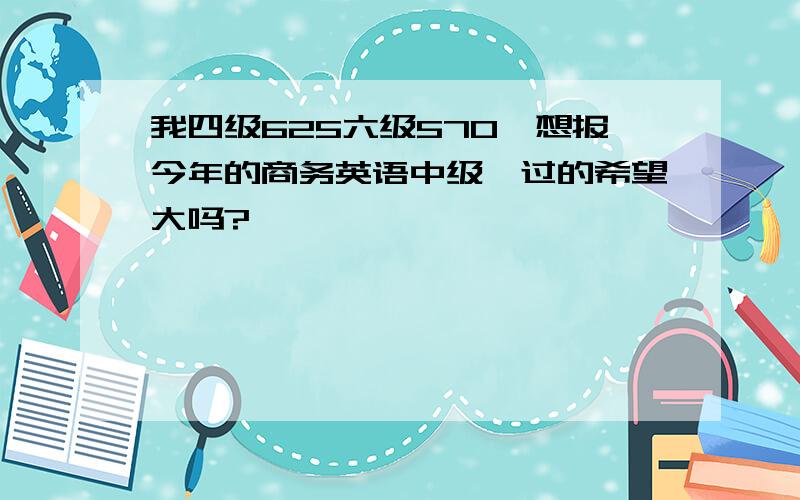 我四级625六级570,想报今年的商务英语中级,过的希望大吗?