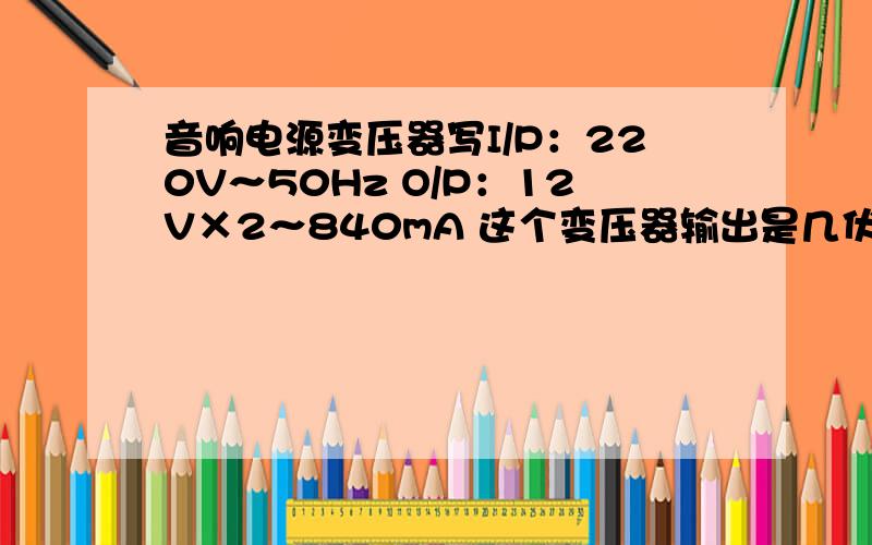 音响电源变压器写I/P：220V～50Hz O/P：12V×2～840mA 这个变压器输出是几伏?