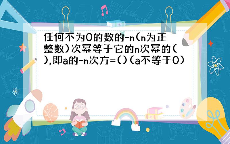 任何不为0的数的-n(n为正整数)次幂等于它的n次幂的(),即a的-n次方=()(a不等于0)