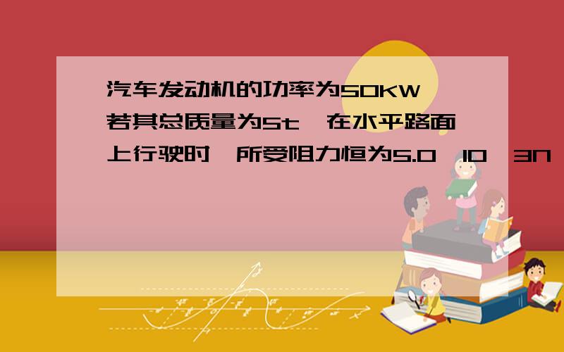 汽车发动机的功率为50KW,若其总质量为5t,在水平路面上行驶时,所受阻力恒为5.0×10＾3N,