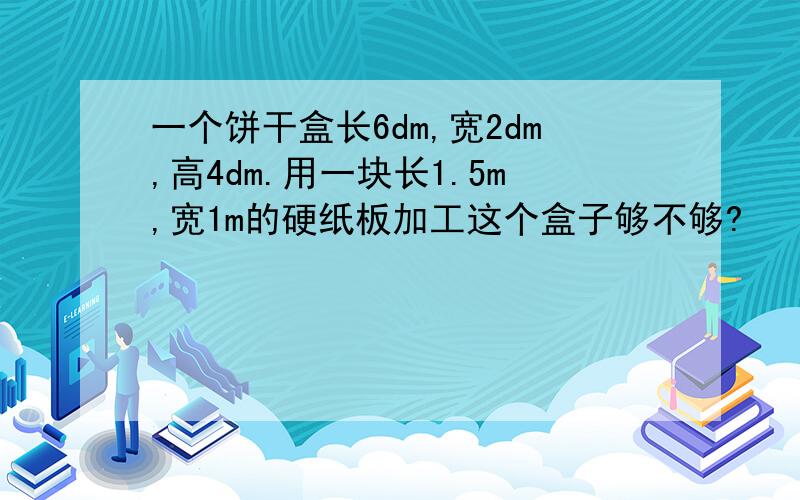 一个饼干盒长6dm,宽2dm,高4dm.用一块长1.5m,宽1m的硬纸板加工这个盒子够不够?