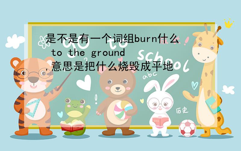 是不是有一个词组burn什么 to the ground,意思是把什么烧毁成平地