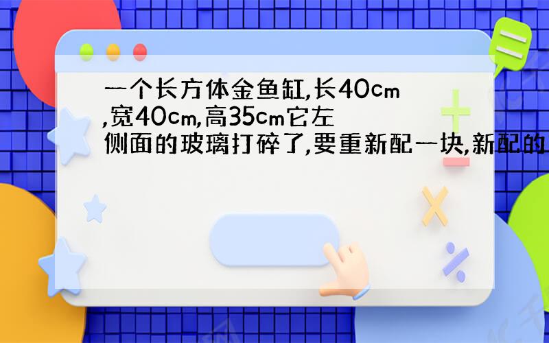 一个长方体金鱼缸,长40cm,宽40cm,高35cm它左侧面的玻璃打碎了,要重新配一块,新配的玻璃面积是多少平方