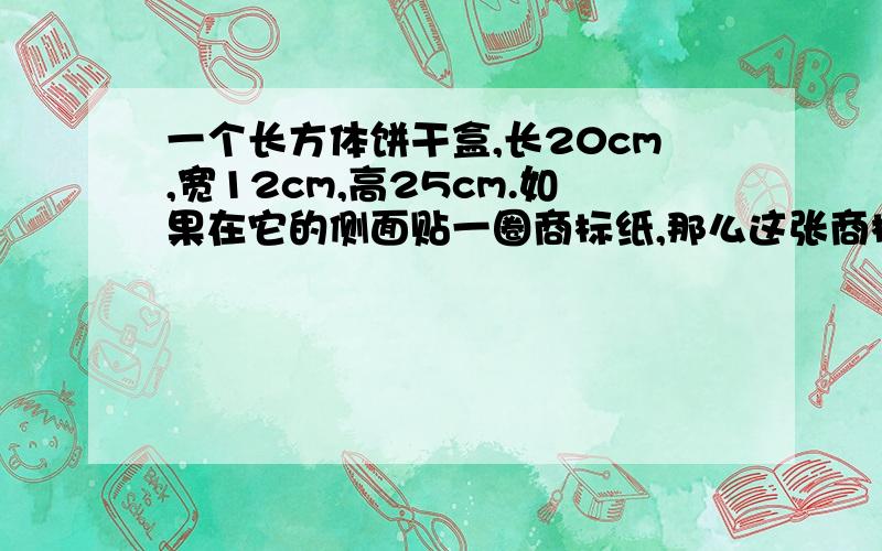 一个长方体饼干盒,长20cm,宽12cm,高25cm.如果在它的侧面贴一圈商标纸,那么这张商标纸的面积至少要多少?