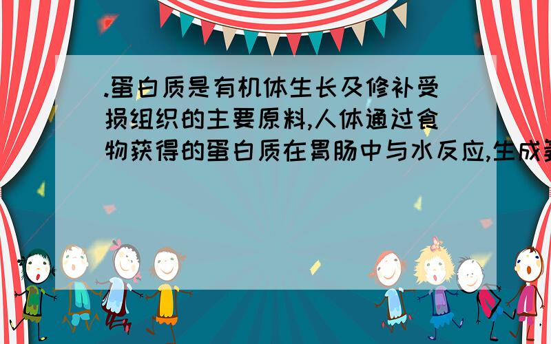 .蛋白质是有机体生长及修补受损组织的主要原料,人体通过食物获得的蛋白质在胃肠中与水反应,生成氨基酸,蛋氨基酸,蛋氨基酸(