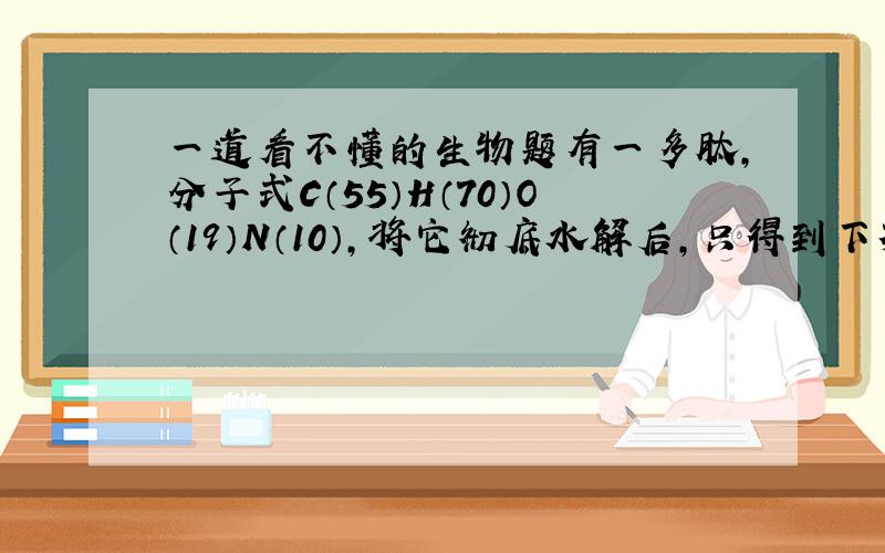 一道看不懂的生物题有一多肽,分子式C（55）H（70）O（19）N（10）,将它彻底水解后,只得到下列4钟氨基酸,则控制