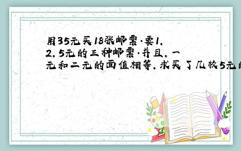 用35元买18张邮票.要1,2,5元的三种邮票.并且,一元和二元的面值相等,求买了几枚5元的?