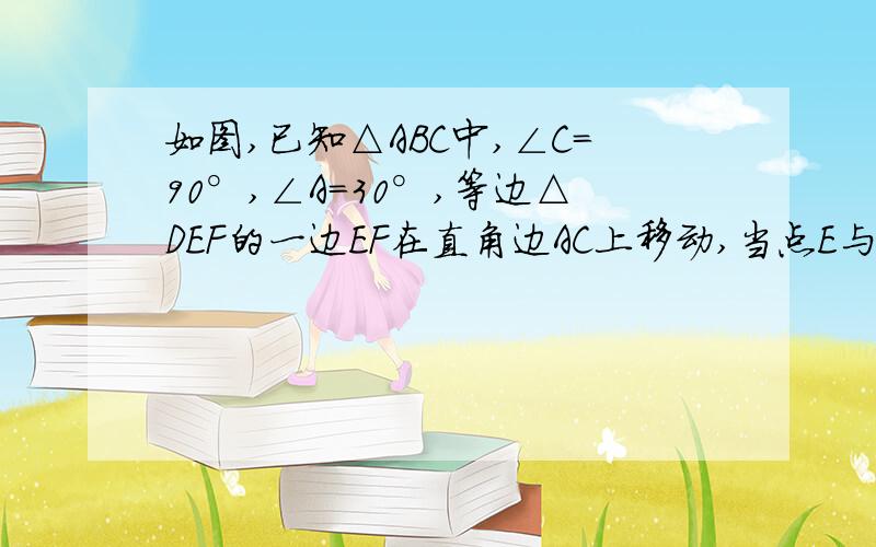 如图,已知△ABC中,∠C=90°,∠A=30°,等边△DEF的一边EF在直角边AC上移动,当点E与点C重合时,点D恰好