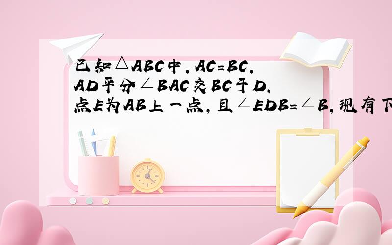 已知△ABC中，AC=BC，AD平分∠BAC交BC于D，点E为AB上一点，且∠EDB=∠B，现有下列两个结论：①AB=A