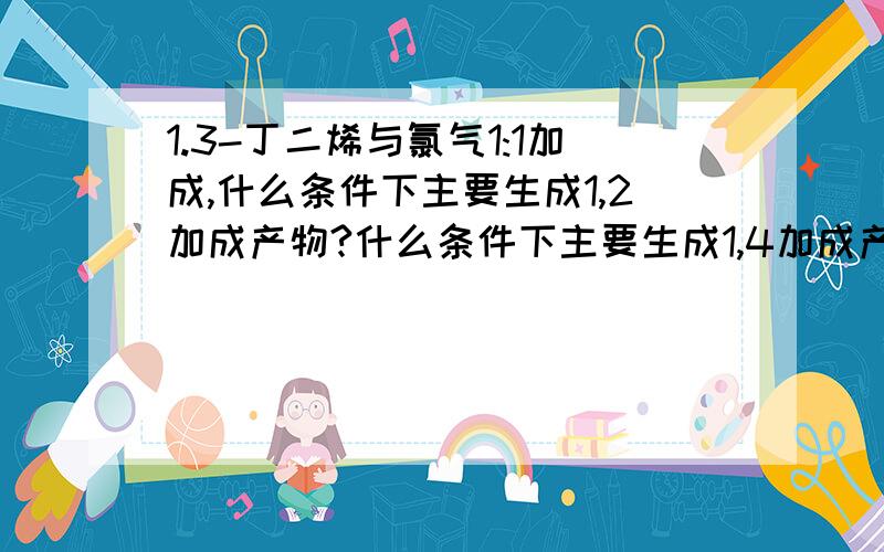 1.3-丁二烯与氯气1:1加成,什么条件下主要生成1,2加成产物?什么条件下主要生成1,4加成产物?