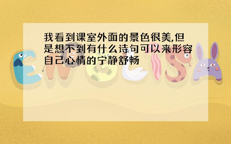 我看到课室外面的景色很美,但是想不到有什么诗句可以来形容自己心情的宁静舒畅