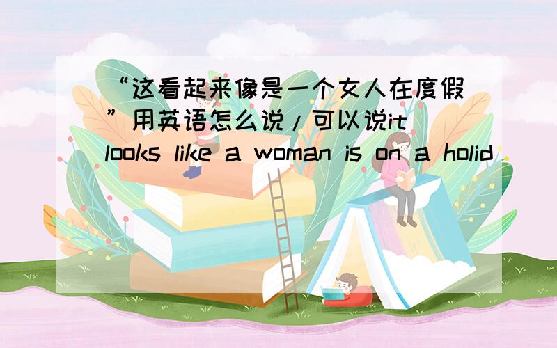 “这看起来像是一个女人在度假”用英语怎么说/可以说it looks like a woman is on a holid