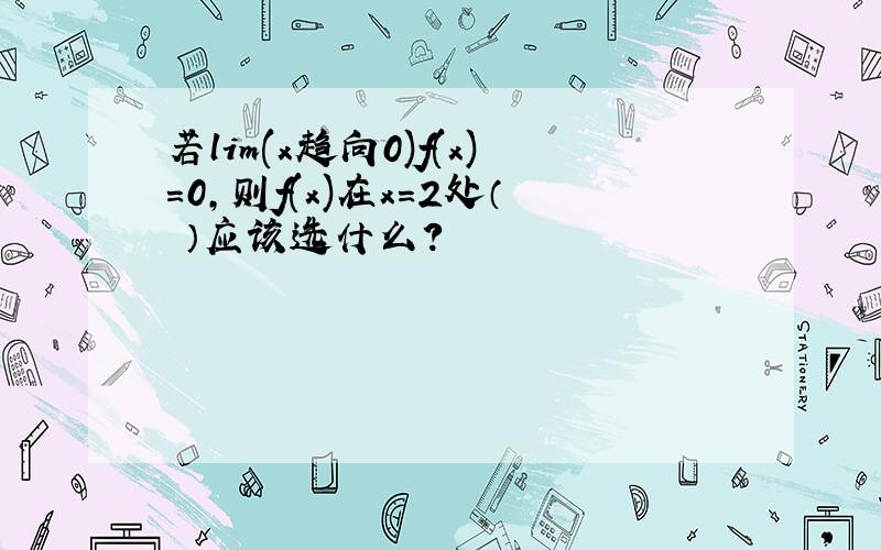 若lim(x趋向0)f(x)=0,则f(x)在x=2处（ ）应该选什么?