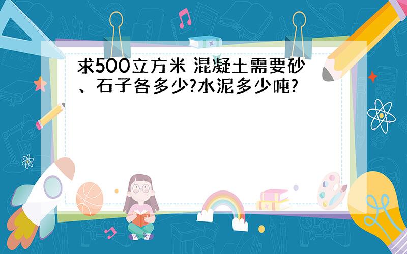 求500立方米 混凝土需要砂、石子各多少?水泥多少吨?