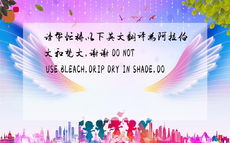 请帮忙将以下英文翻译为阿拉伯文和梵文,谢谢 DO NOT USE BLEACH,DRIP DRY IN SHADE,DO