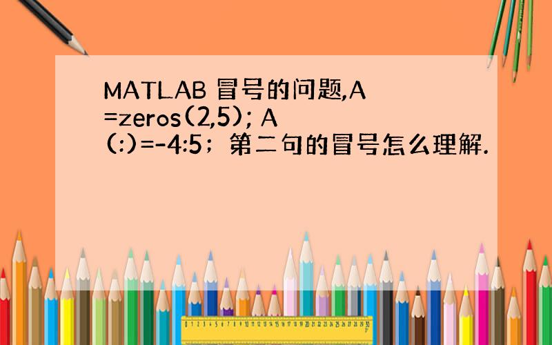 MATLAB 冒号的问题,A=zeros(2,5); A(:)=-4:5；第二句的冒号怎么理解.