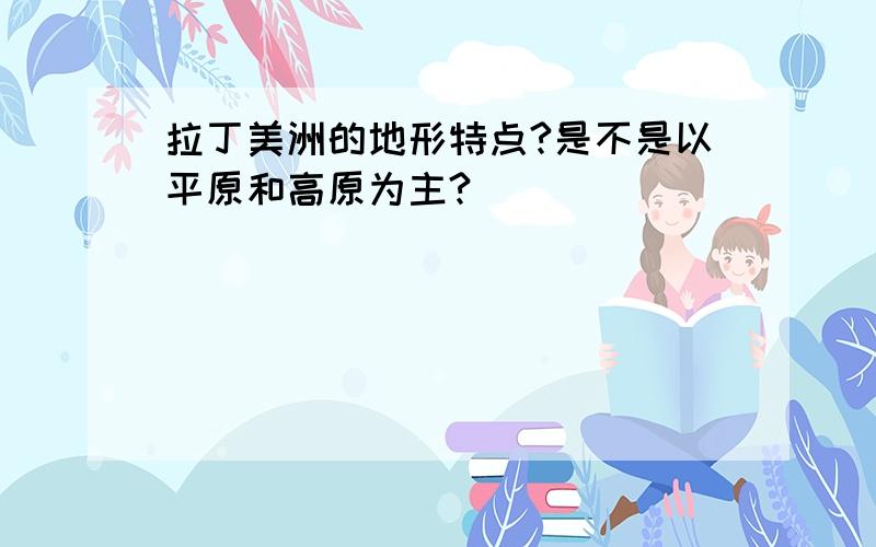 拉丁美洲的地形特点?是不是以平原和高原为主?