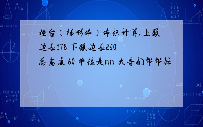 棱台（梯形体）体积计算,上头边长178 下头边长250 总高度 60 单位是mm 大哥们帮帮忙