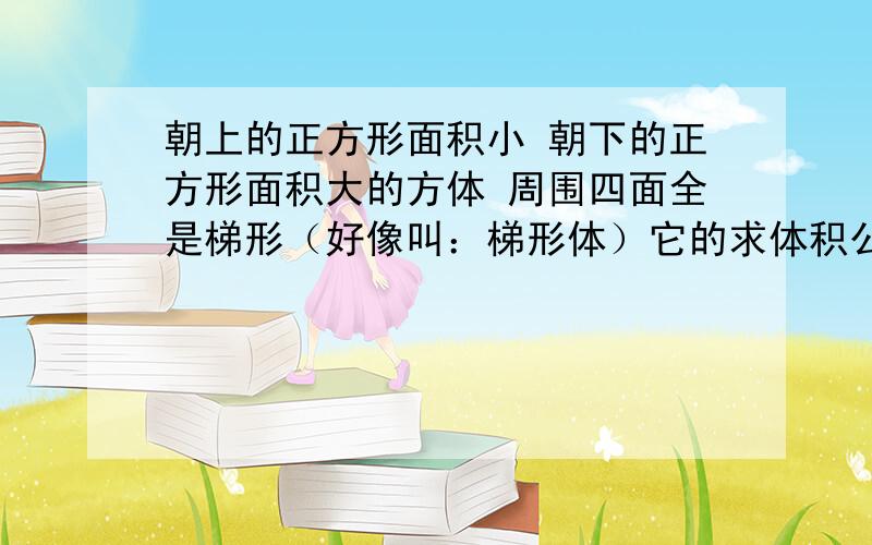 朝上的正方形面积小 朝下的正方形面积大的方体 周围四面全是梯形（好像叫：梯形体）它的求体积公式~