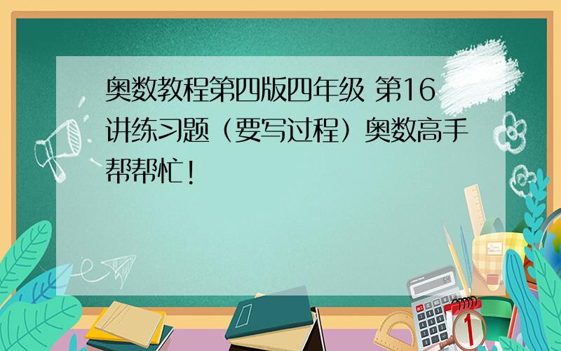 奥数教程第四版四年级 第16讲练习题（要写过程）奥数高手帮帮忙!