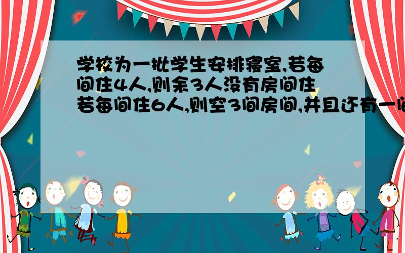 学校为一批学生安排寝室,若每间住4人,则余3人没有房间住若每间住6人,则空3间房间,并且还有一间不足6人