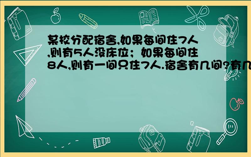 某校分配宿舍,如果每间住7人,则有5人没床位；如果每间住8人,则有一间只住7人.宿舍有几间?有几人?