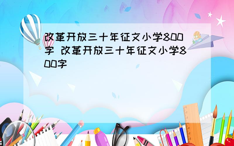 改革开放三十年征文小学800字 改革开放三十年征文小学800字