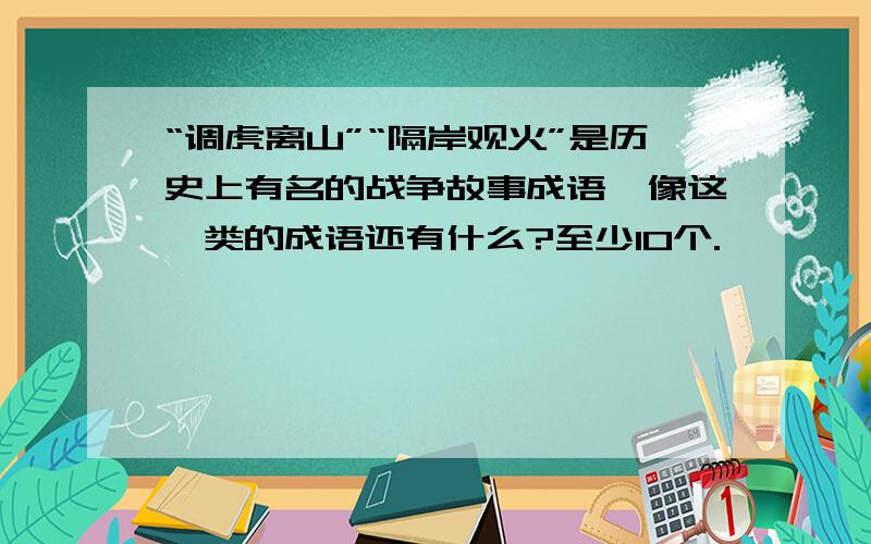 “调虎离山”“隔岸观火”是历史上有名的战争故事成语,像这一类的成语还有什么?至少10个.