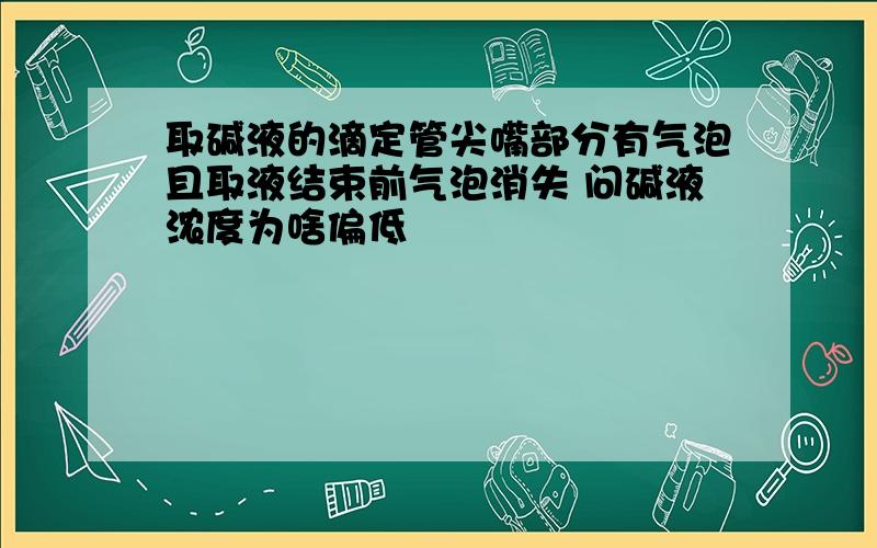 取碱液的滴定管尖嘴部分有气泡且取液结束前气泡消失 问碱液浓度为啥偏低