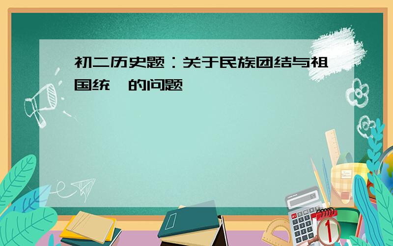 初二历史题：关于民族团结与祖国统一的问题