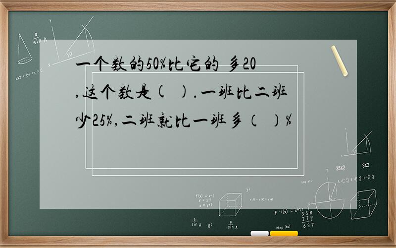 一个数的50%比它的 多20,这个数是( ).一班比二班少25%,二班就比一班多（ ）%