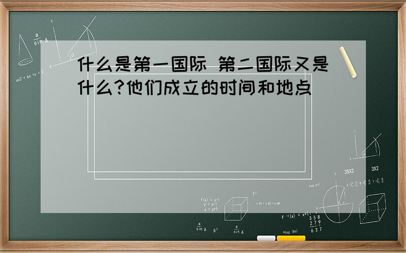 什么是第一国际 第二国际又是什么?他们成立的时间和地点