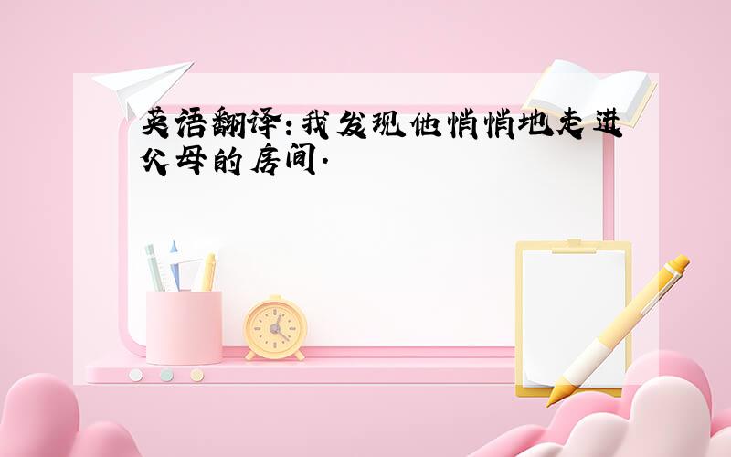 英语翻译:我发现他悄悄地走进父母的房间.