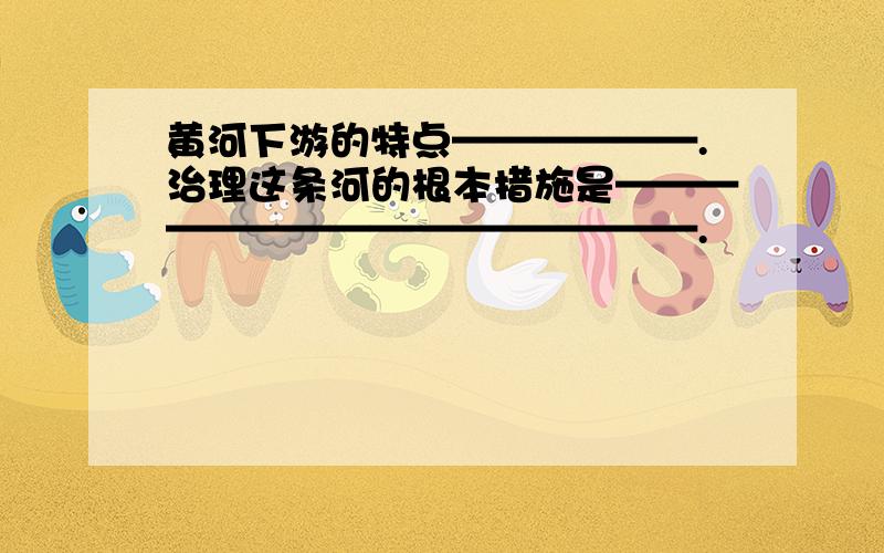 黄河下游的特点——————.治理这条河的根本措施是————————————————.