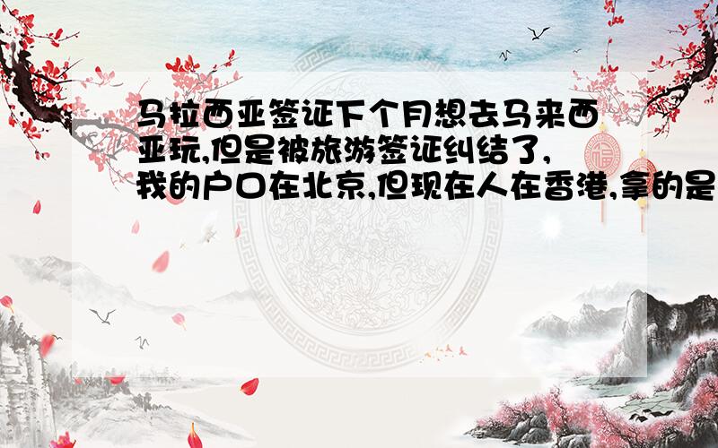 马拉西亚签证下个月想去马来西亚玩,但是被旅游签证纠结了,我的户口在北京,但现在人在香港,拿的是香港的短期逗留签证,没有香