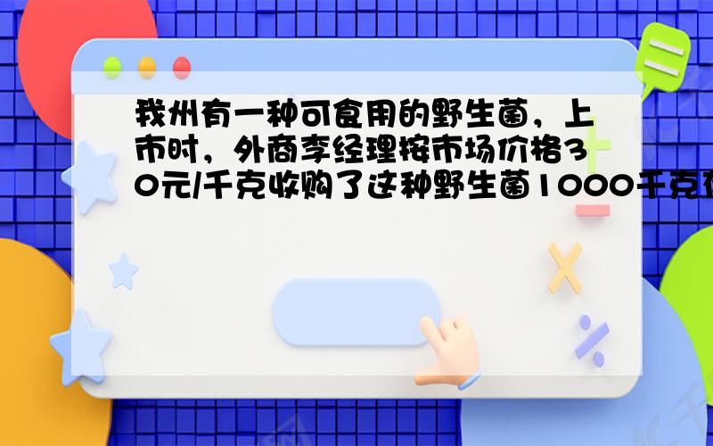 我州有一种可食用的野生菌，上市时，外商李经理按市场价格30元/千克收购了这种野生菌1000千克存放入冷库中，据预测，该野