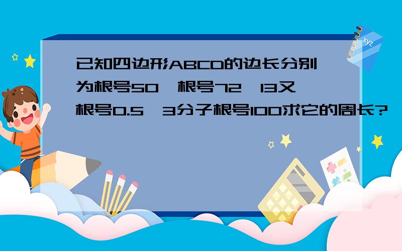 已知四边形ABCD的边长分别为根号50,根号72,13又根号0.5,3分子根号100求它的周长?