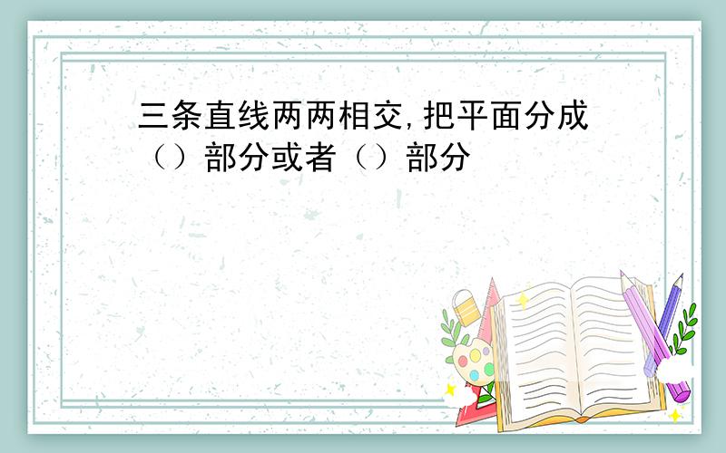 三条直线两两相交,把平面分成（）部分或者（）部分