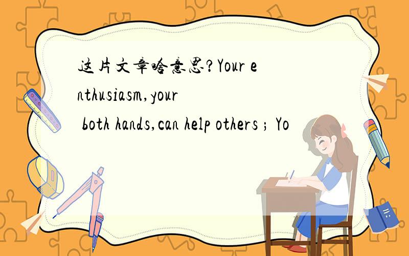 这片文章啥意思?Your enthusiasm,your both hands,can help others ; Yo