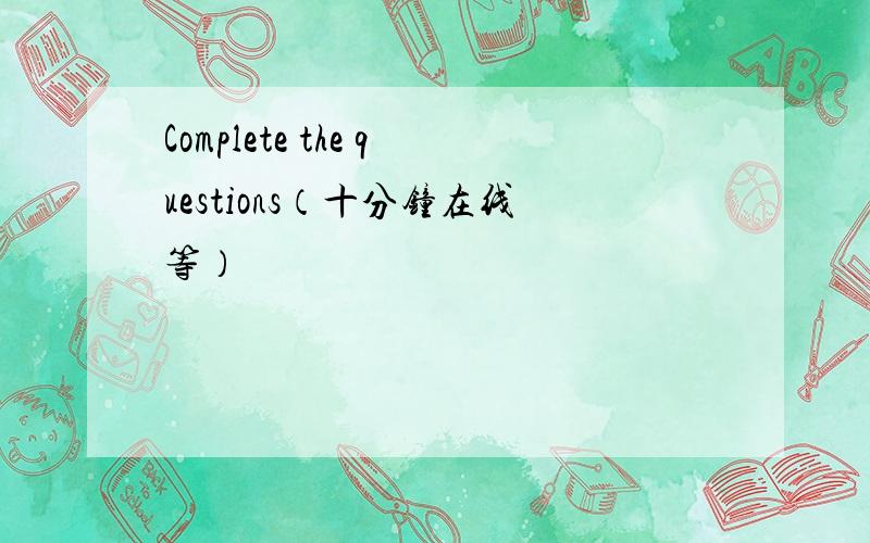 Complete the questions（十分钟在线等）