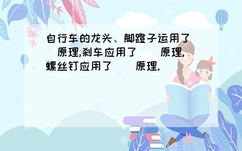 自行车的龙头、脚蹬子运用了（）原理,刹车应用了（）原理,螺丝钉应用了（）原理.