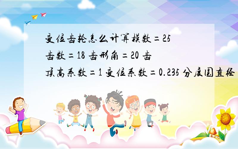 变位齿轮怎么计算模数=25 齿数=18 齿形角=20 齿顶高系数=1 变位系数=0.235 分度圆直径=450 跨测齿数